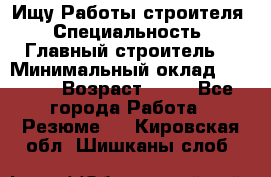 Ищу Работы строителя › Специальность ­ Главный строитель  › Минимальный оклад ­ 5 000 › Возраст ­ 30 - Все города Работа » Резюме   . Кировская обл.,Шишканы слоб.